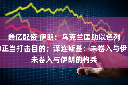 鑫亿配资 伊朗：乌克兰匡助以色列，已成为正当打击目的；泽连斯基：未卷入与伊朗的构兵