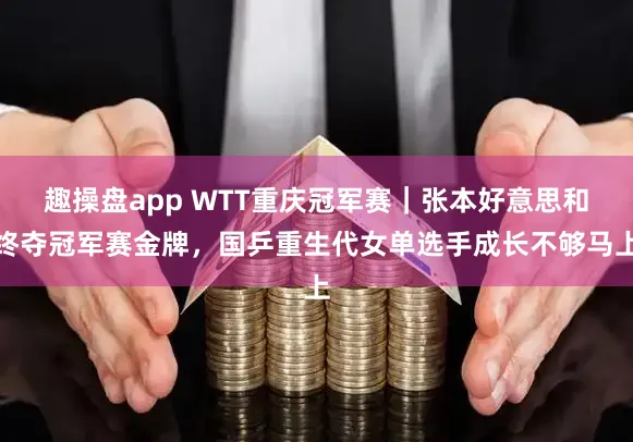 趣操盘app WTT重庆冠军赛｜张本好意思和终夺冠军赛金牌，国乒重生代女单选手成长不够马上