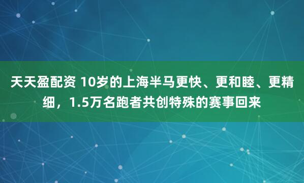 天天盈配资 10岁的上海半马更快、更和睦、更精细，1.5万名跑者共创特殊的赛事回来