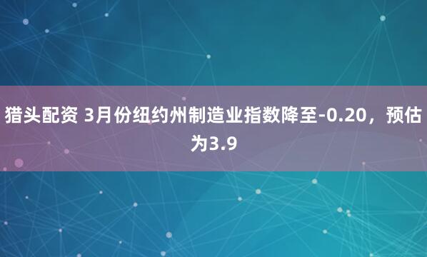 猎头配资 3月份纽约州制造业指数降至-0.20,预估为3.9