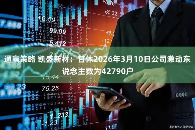 通赢策略 凯盛新材：甘休2026年3月10日公司激动东说念主数为42790户