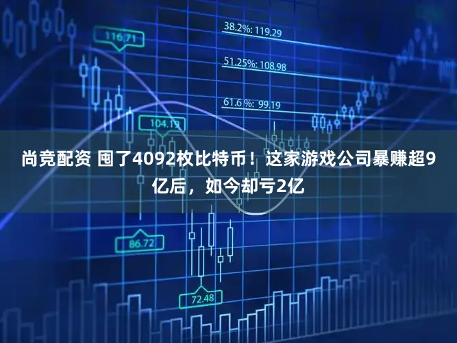 尚竞配资 囤了4092枚比特币！这家游戏公司暴赚超9亿后，如今却亏2亿