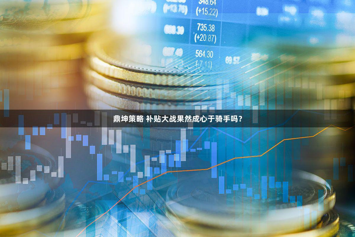 鼎坤策略 补贴大战果然成心于骑手吗？