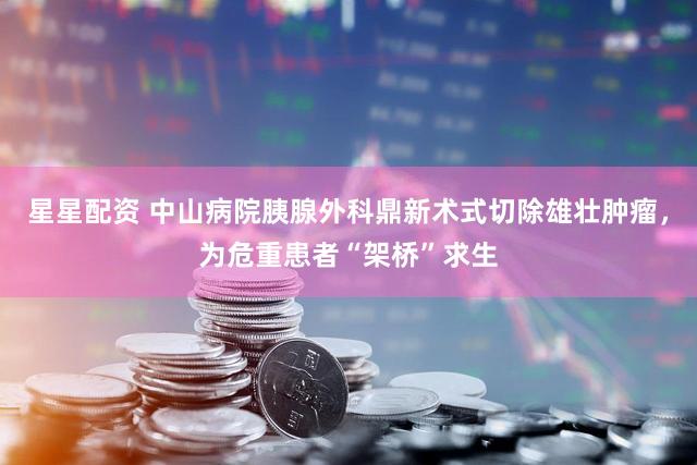 星星配资 中山病院胰腺外科鼎新术式切除雄壮肿瘤，为危重患者“架桥”求生