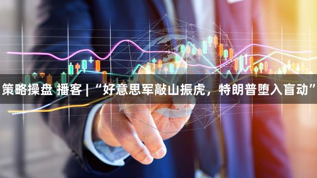 策略操盘 播客 | “好意思军敲山振虎，特朗普堕入盲动”