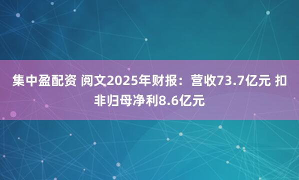 集中盈配资 阅文2025年财报：营收73.7亿元 扣非归母净利8.6亿元
