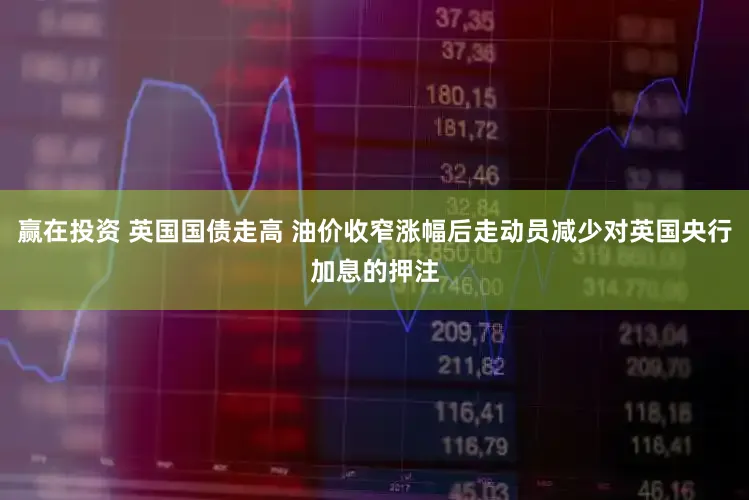 赢在投资 英国国债走高 油价收窄涨幅后走动员减少对英国央行加息的押注