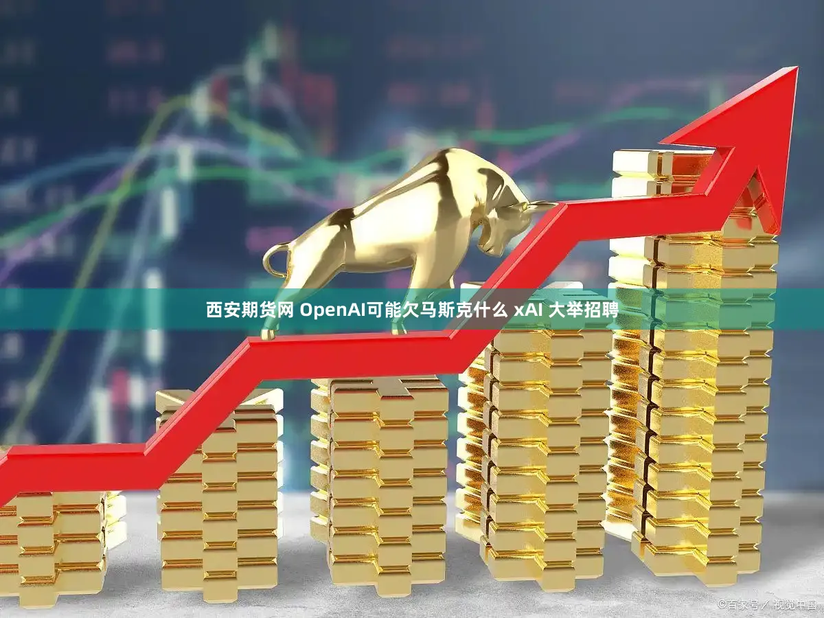 西安期货网 OpenAI可能欠马斯克什么 xAI 大举招聘