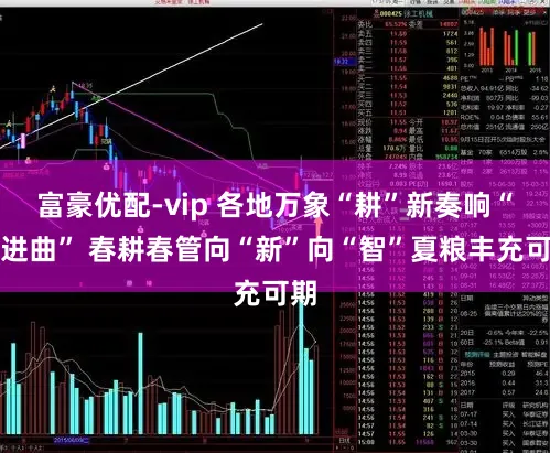 富豪优配-vip 各地万象“耕”新奏响“奋进曲” 春耕春管向“新”向“智”夏粮丰充可期