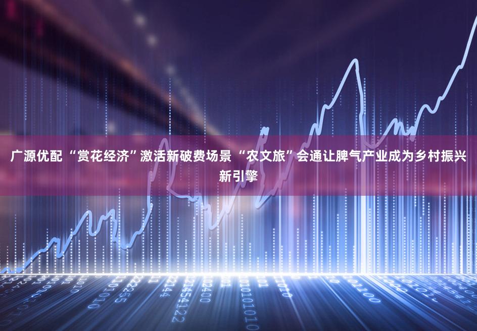 广源优配 “赏花经济”激活新破费场景 “农文旅”会通让脾气产业成为乡村振兴新引擎