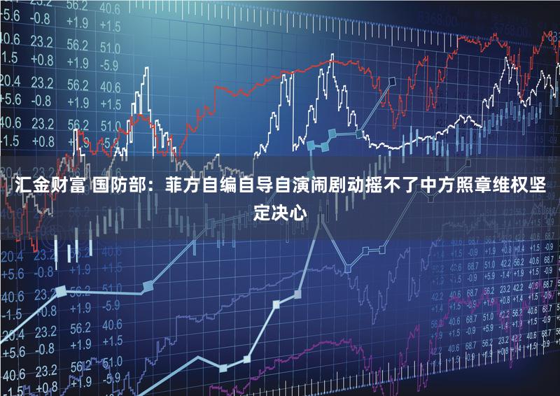 汇金财富 国防部：菲方自编自导自演闹剧动摇不了中方照章维权坚定决心