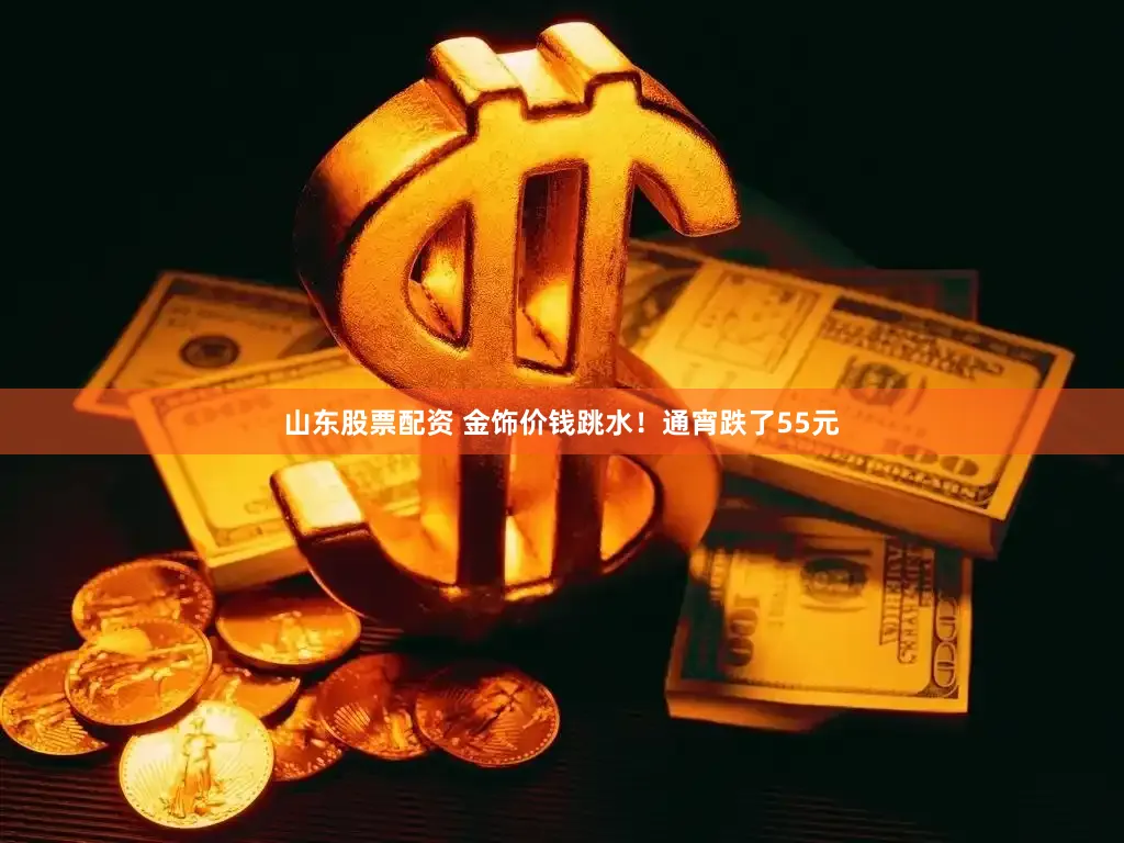 山东股票配资 金饰价钱跳水！通宵跌了55元
