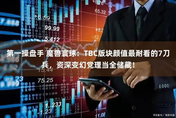 第一操盘手 魔兽寰球：TBC版块颜值最耐看的7刀兵，资深变幻党理当全储藏！