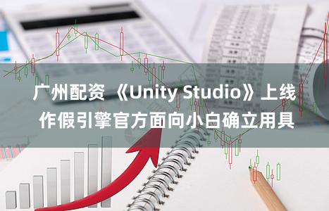 广州配资 《Unity Studio》上线 作假引擎官方面向小白确立用具