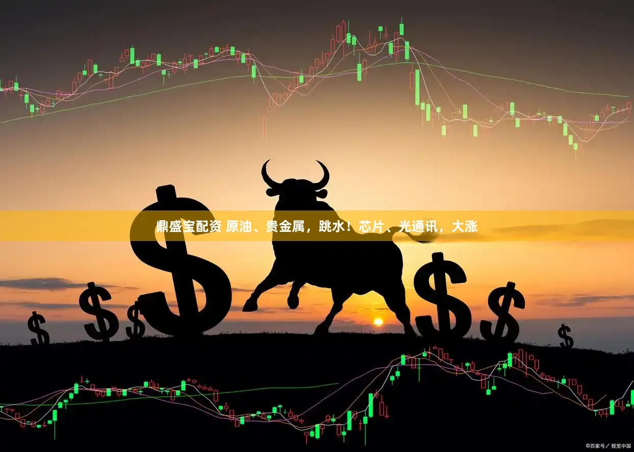鼎盛宝配资 原油、贵金属,跳水!芯片、光通讯,大涨
