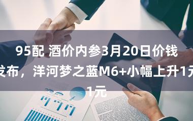95配 酒价内参3月20日价钱发布，洋河梦之蓝M6+小幅上升1元