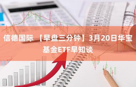 信德国际 【早盘三分钟】3月20日华宝基金ETF早知谈