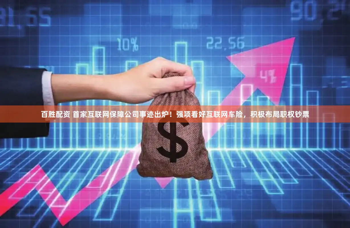 百胜配资 首家互联网保障公司事迹出炉！强项看好互联网车险，积极布局职权钞票