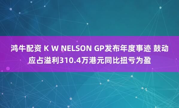 鸿牛配资 K W NELSON GP发布年度事迹 鼓动应占溢利310.4万港元同比扭亏为盈