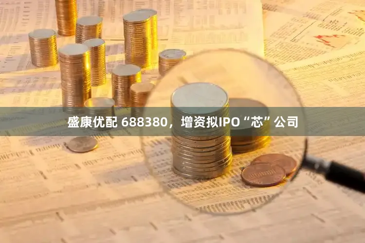 盛康优配 688380，增资拟IPO“芯”公司