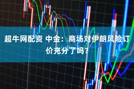 超牛网配资 中金:商场对伊朗风险订价充分了吗?