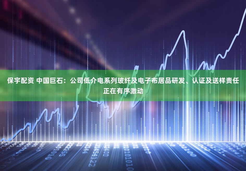 保宇配资 中国巨石：公司低介电系列玻纤及电子布居品研发、认证及送样责任正在有序激动