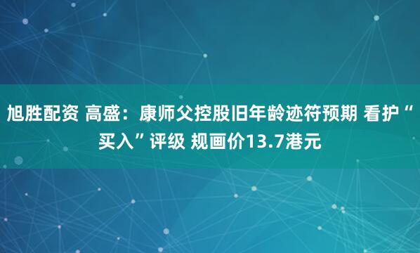 旭胜配资 高盛：康师父控股旧年龄迹符预期 看护“买入”评级 规画价13.7港元