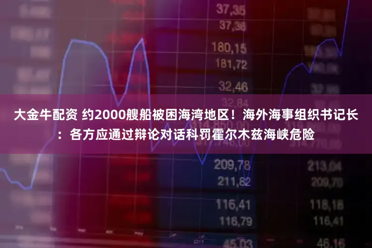 大金牛配资 约2000艘船被困海湾地区！海外海事组织书记长：各方应通过辩论对话科罚霍尔木兹海峡危险