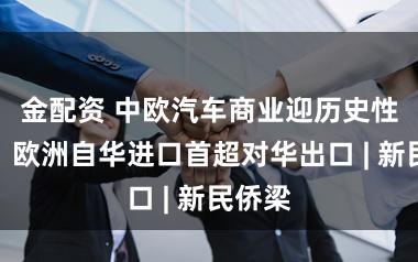 金配资 中欧汽车商业迎历史性转化：欧洲自华进口首超对华出口 | 新民侨梁
