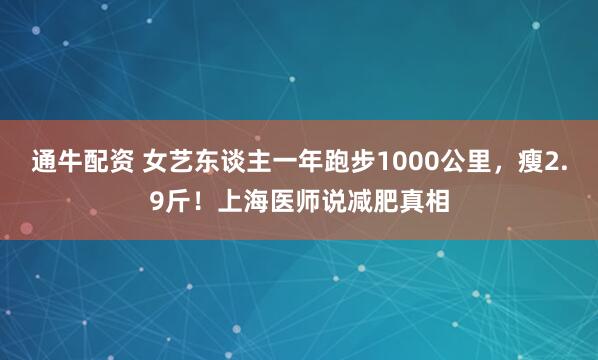 通牛配资 女艺东谈主一年跑步1000公里，瘦2.9斤！上海医师说减肥真相