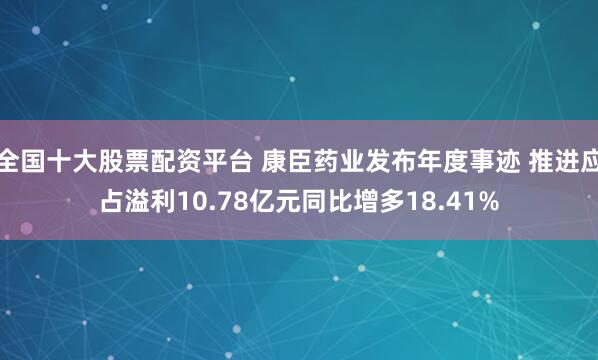 全国十大股票配资平台 康臣药业发布年度事迹 推进应占溢利10.78亿元同比增多18.41%