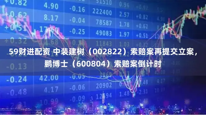 59财进配资 中装建树（002822）索赔案再提交立案，鹏博士（600804）索赔案倒计时