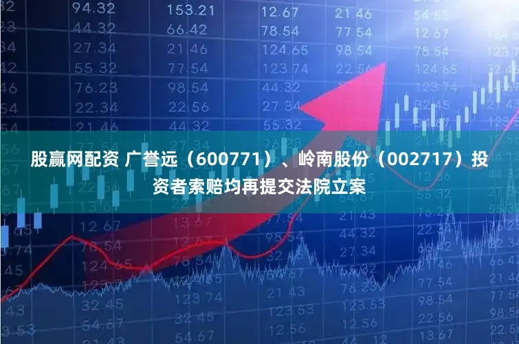 股赢网配资 广誉远（600771）、岭南股份（002717）投资者索赔均再提交法院立案