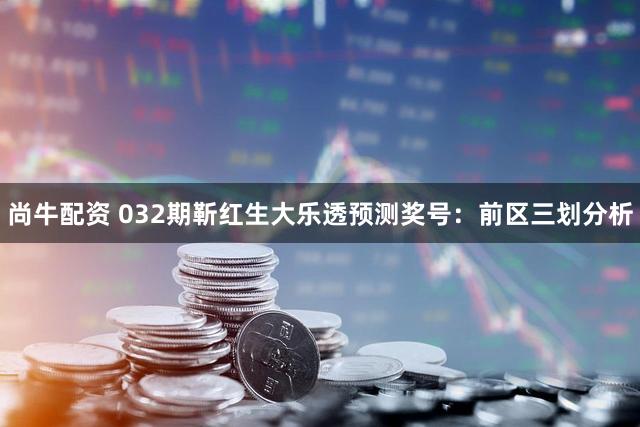 尚牛配资 032期靳红生大乐透预测奖号:前区三划分析