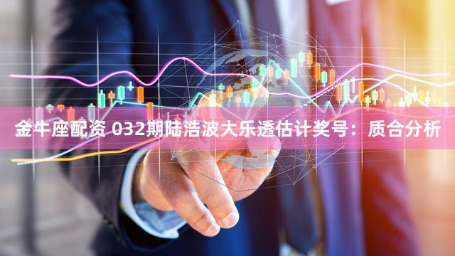 金牛座配资 032期陆浩波大乐透估计奖号：质合分析