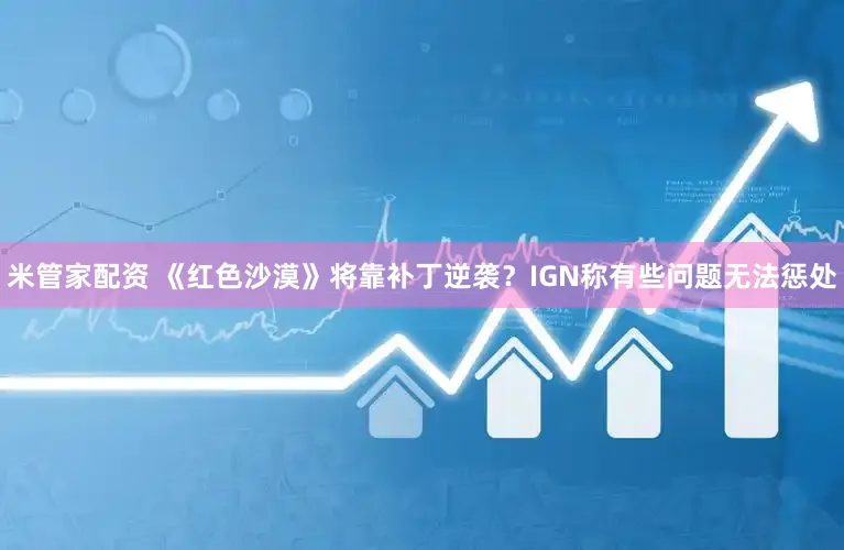 米管家配资 《红色沙漠》将靠补丁逆袭？IGN称有些问题无法惩处