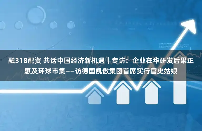 融318配资 共话中国经济新机遇｜专访：企业在华研发后果正惠及环球市集——访德国凯傲集团首席实行官史姑娘