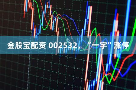 金股宝配资 002532,“一字”涨停