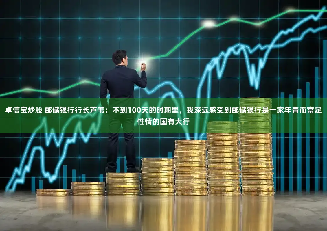 卓信宝炒股 邮储银行行长芦苇:不到100天的时期里,我深远感受到邮储银行是一家年青而富足性情的国有大行