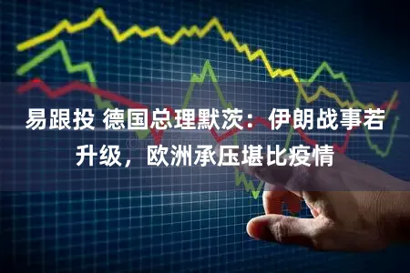 易跟投 德国总理默茨：伊朗战事若升级，欧洲承压堪比疫情