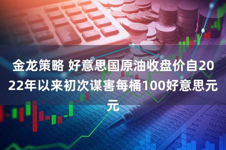 金龙策略 好意思国原油收盘价自2022年以来初次谋害每桶100好意思元