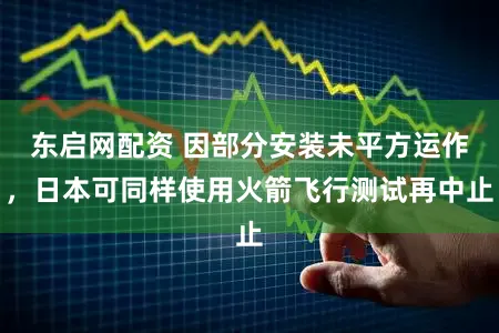 东启网配资 因部分安装未平方运作，日本可同样使用火箭飞行测试再中止