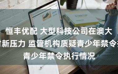 恒丰优配 大型科技公司在澳大利亚面对新压力 监管机构质疑青少年禁令执行情况