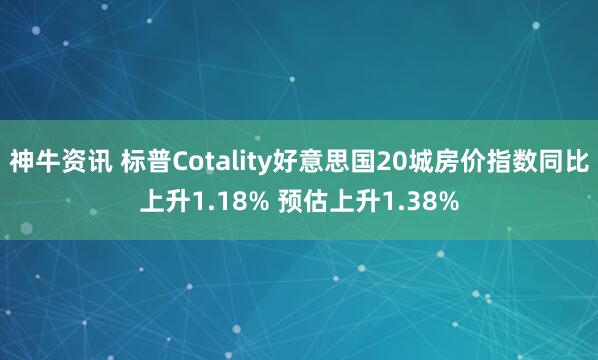 神牛资讯 标普Cotality好意思国20城房价指数同比上升1.18% 预估上升1.38%