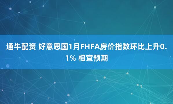 通牛配资 好意思国1月FHFA房价指数环比上升0.1% 相宜预期