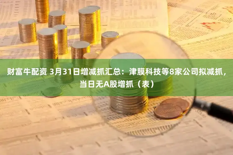 财富牛配资 3月31日增减抓汇总:津膜科技等8家公司拟减抓,当日无A股增抓(表)