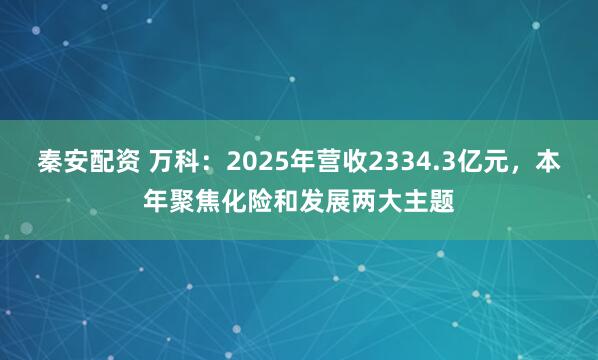 秦安配资 万科:2025年营收2334.3亿元,本年聚焦化险和发展两大主题