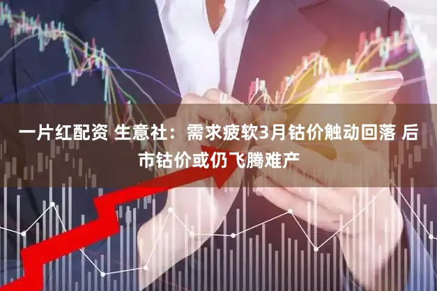 一片红配资 生意社：需求疲软3月钴价触动回落 后市钴价或仍飞腾难产
