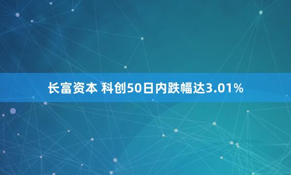 长富资本 科创50日内跌幅达3.01%