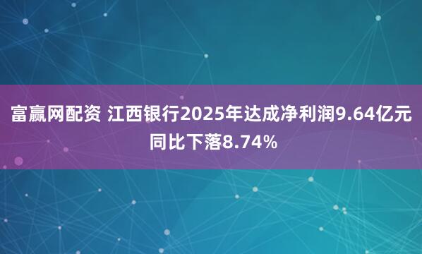 富赢网配资 江西银行2025年达成净利润9.64亿元 同比下落8.74%